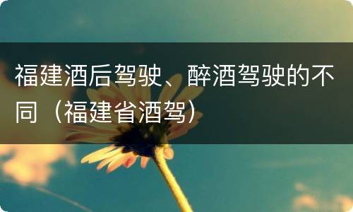 福建酒后驾驶、醉酒驾驶的不同（福建省酒驾）