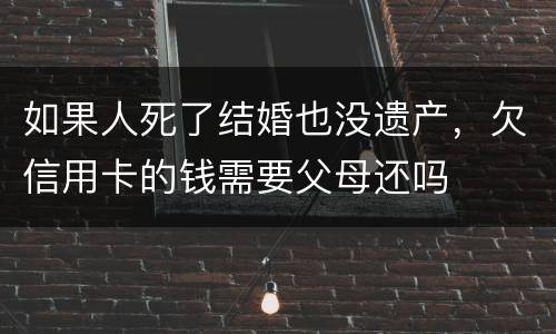 如果人死了结婚也没遗产，欠信用卡的钱需要父母还吗