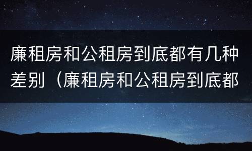 廉租房和公租房到底都有几种差别（廉租房和公租房到底都有几种差别吗）