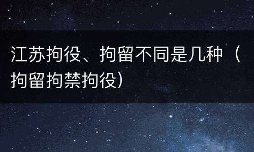 江苏拘役、拘留不同是几种（拘留拘禁拘役）