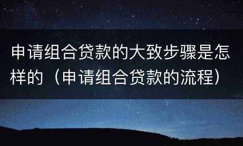 申请组合贷款的大致步骤是怎样的（申请组合贷款的流程）