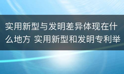 实用新型与发明差异体现在什么地方 实用新型和发明专利举例