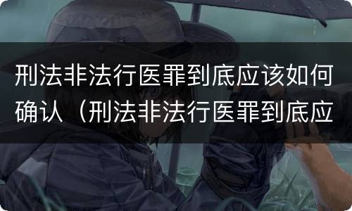 刑法非法行医罪到底应该如何确认（刑法非法行医罪到底应该如何确认呢）