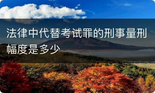 法律中代替考试罪的刑事量刑幅度是多少
