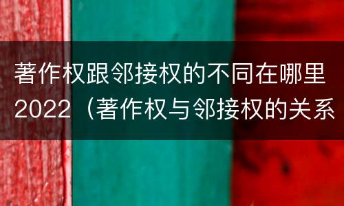 著作权跟邻接权的不同在哪里2022（著作权与邻接权的关系的思维导图）