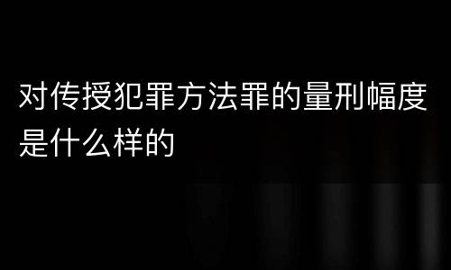 对传授犯罪方法罪的量刑幅度是什么样的