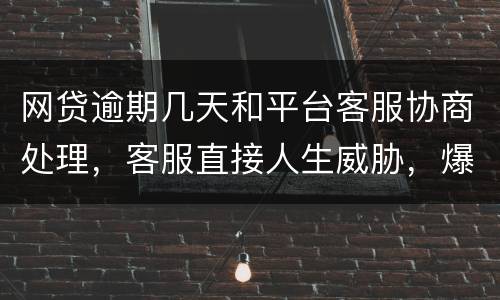 网贷逾期几天和平台客服协商处理，客服直接人生威胁，爆通讯录，辱骂通讯录好友