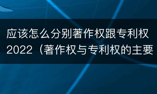 应该怎么分别著作权跟专利权2022（著作权与专利权的主要区别是什么?）