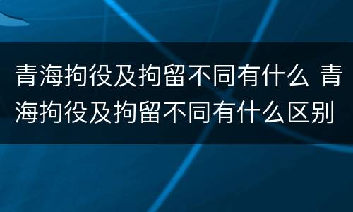 青海拘役及拘留不同有什么 青海拘役及拘留不同有什么区别