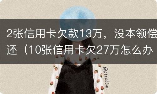 2张信用卡欠款13万，没本领偿还（10张信用卡欠27万怎么办?）