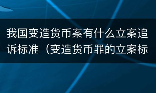 我国变造货币案有什么立案追诉标准（变造货币罪的立案标准）