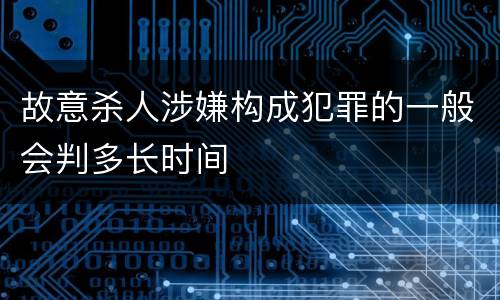 故意杀人涉嫌构成犯罪的一般会判多长时间