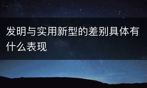 发明与实用新型的差别具体有什么表现