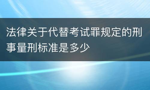 法律关于代替考试罪规定的刑事量刑标准是多少