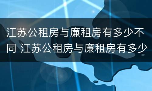 江苏公租房与廉租房有多少不同 江苏公租房与廉租房有多少不同的地方