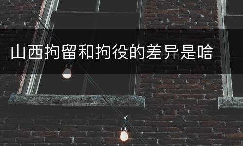 山西拘留和拘役的差异是啥