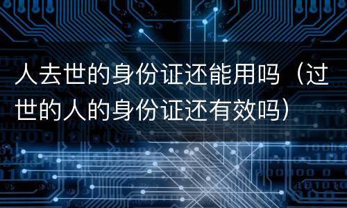 人去世的身份证还能用吗（过世的人的身份证还有效吗）