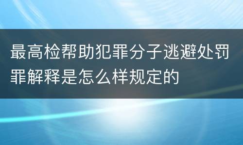 最高检帮助犯罪分子逃避处罚罪解释是怎么样规定的