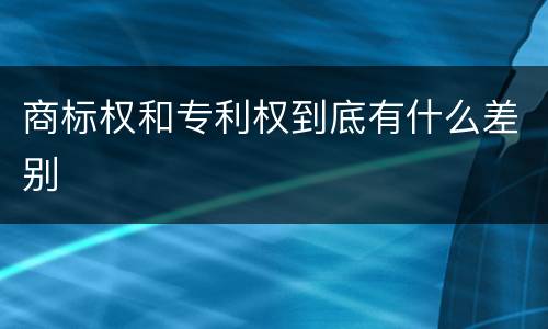 商标权和专利权到底有什么差别