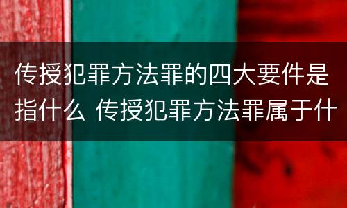 传授犯罪方法罪的四大要件是指什么 传授犯罪方法罪属于什么
