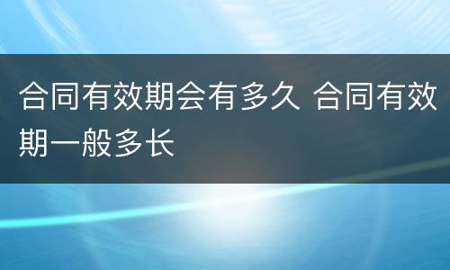 合同有效期会有多久 合同有效期一般多长