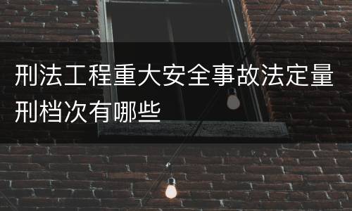 刑法工程重大安全事故法定量刑档次有哪些