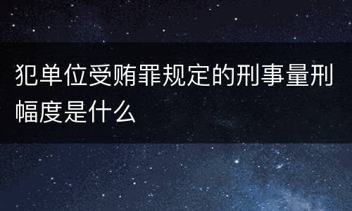 犯单位受贿罪规定的刑事量刑幅度是什么