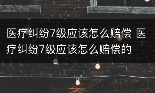 医疗纠纷7级应该怎么赔偿 医疗纠纷7级应该怎么赔偿的