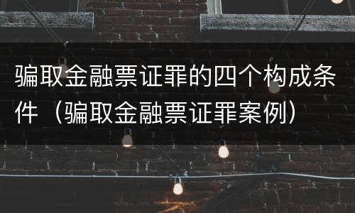 骗取金融票证罪的四个构成条件（骗取金融票证罪案例）