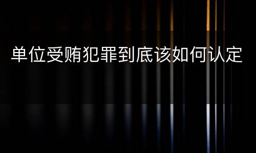 单位受贿犯罪到底该如何认定