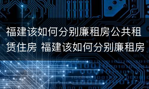 福建该如何分别廉租房公共租赁住房 福建该如何分别廉租房公共租赁住房和住房