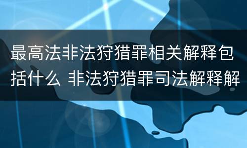 最高法非法狩猎罪相关解释包括什么 非法狩猎罪司法解释解读