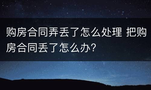 购房合同弄丢了怎么处理 把购房合同丢了怎么办?