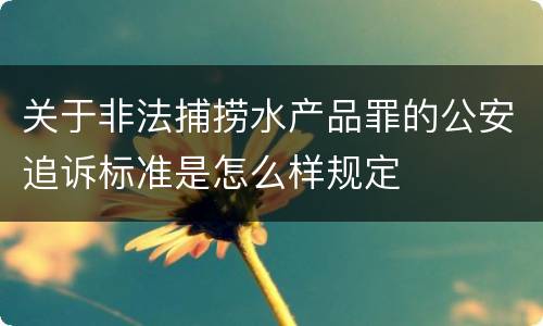 关于非法捕捞水产品罪的公安追诉标准是怎么样规定