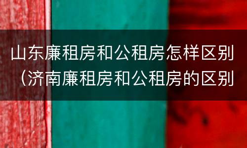 山东廉租房和公租房怎样区别（济南廉租房和公租房的区别）