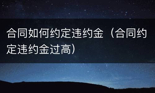 合同如何约定违约金（合同约定违约金过高）
