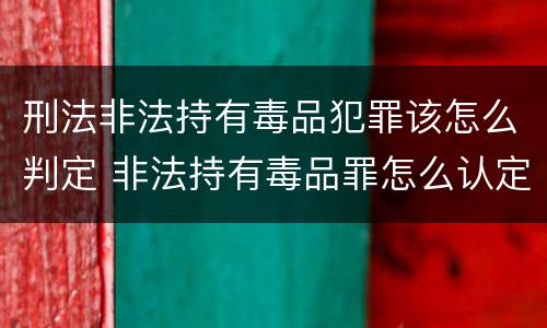 刑法非法持有毒品犯罪该怎么判定 非法持有毒品罪怎么认定