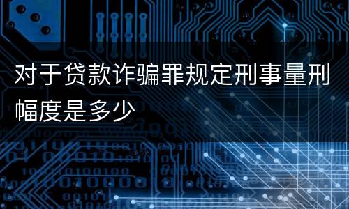 对于贷款诈骗罪规定刑事量刑幅度是多少