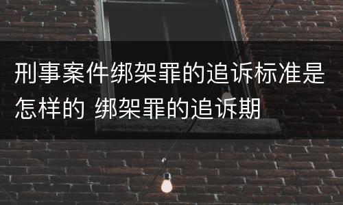 刑事案件绑架罪的追诉标准是怎样的 绑架罪的追诉期