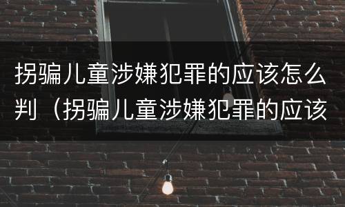 拐骗儿童涉嫌犯罪的应该怎么判（拐骗儿童涉嫌犯罪的应该怎么判定）