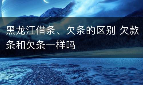 黑龙江借条、欠条的区别 欠款条和欠条一样吗