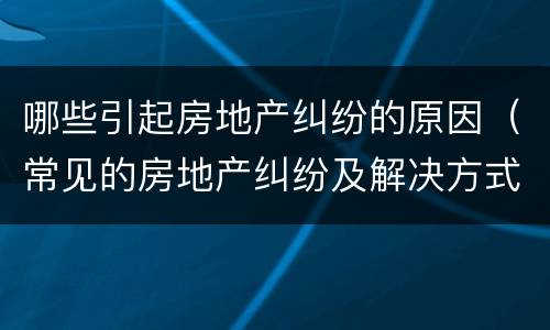哪些引起房地产纠纷的原因（常见的房地产纠纷及解决方式）