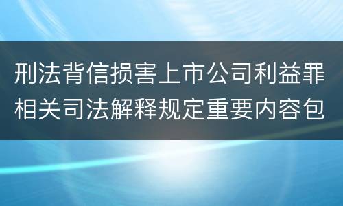 刑法背信损害上市公司利益罪相关司法解释规定重要内容包括什么