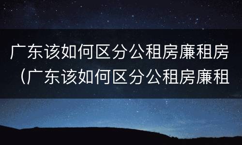 广东该如何区分公租房廉租房(广东该如何区分公租房廉租房呢)