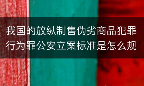 我国的放纵制售伪劣商品犯罪行为罪公安立案标准是怎么规定