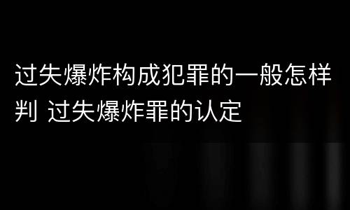 过失爆炸构成犯罪的一般怎样判 过失爆炸罪的认定
