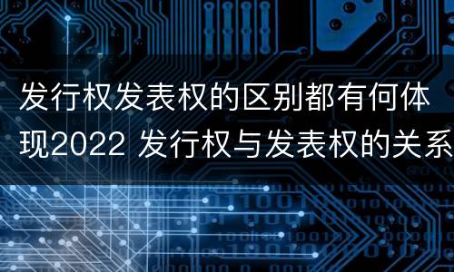 发行权发表权的区别都有何体现2022 发行权与发表权的关系