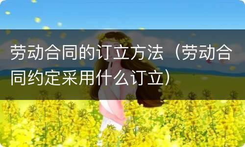 劳动合同的订立方法（劳动合同约定采用什么订立）