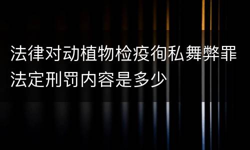 法律对动植物检疫徇私舞弊罪法定刑罚内容是多少