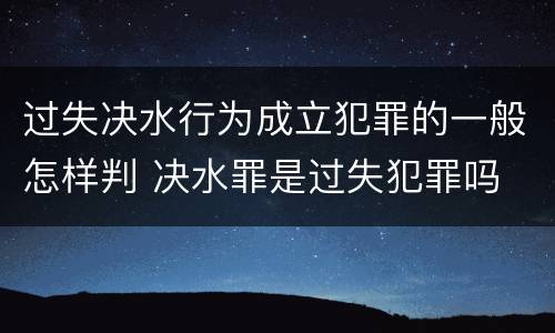 过失决水行为成立犯罪的一般怎样判 决水罪是过失犯罪吗